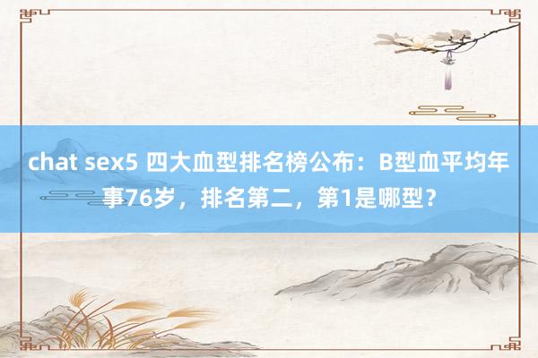 chat sex5 四大血型排名榜公布：B型血平均年事76岁，排名第二，第1是哪型？