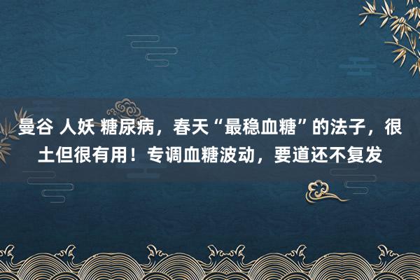 曼谷 人妖 糖尿病，春天“最稳血糖”的法子，很土但很有用！专调血糖波动，要道还不复发