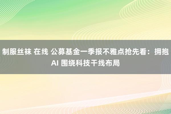制服丝袜 在线 公募基金一季报不雅点抢先看：拥抱AI 围绕科技干线布局