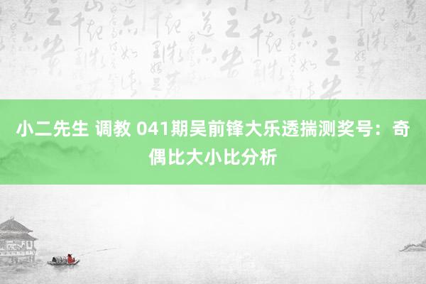 小二先生 调教 041期吴前锋大乐透揣测奖号：奇偶比大小比分析