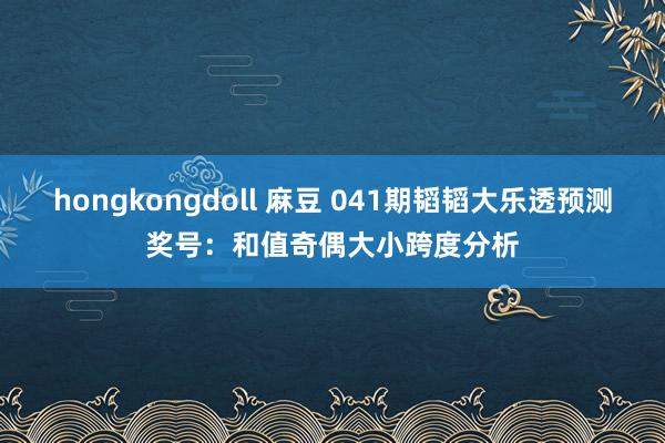 hongkongdoll 麻豆 041期韬韬大乐透预测奖号：和值奇偶大小跨度分析