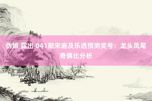 伪娘 露出 041期宋遍及乐透预测奖号：龙头凤尾奇偶比分析