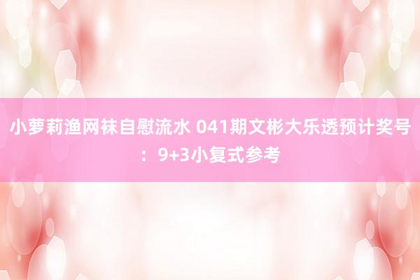 小萝莉渔网袜自慰流水 041期文彬大乐透预计奖号：9+3小复式参考