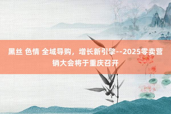黑丝 色情 全域导购，增长新引擎--2025零卖营销大会将于重庆召开