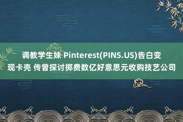 调教学生妹 Pinterest(PINS.US)告白变现卡壳 传曾探讨掷费数亿好意思元收购技艺公司