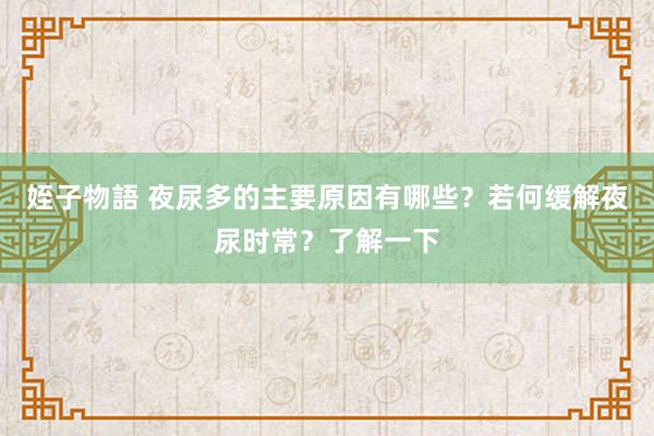 姪子物語 夜尿多的主要原因有哪些？若何缓解夜尿时常？了解一下