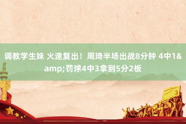调教学生妹 火速复出！周琦半场出战8分钟 4中1&罚球4中3拿到5分2板