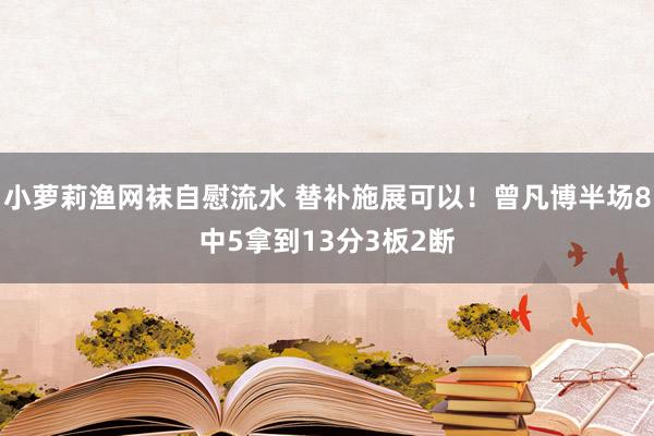 小萝莉渔网袜自慰流水 替补施展可以！曾凡博半场8中5拿到13分3板2断