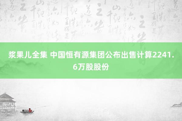 浆果儿全集 中国恒有源集团公布出售计算2241.6万股股份