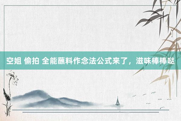 空姐 偷拍 全能蘸料作念法公式来了，滋味棒棒哒