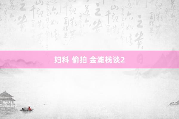 妇科 偷拍 金滩栈谈2