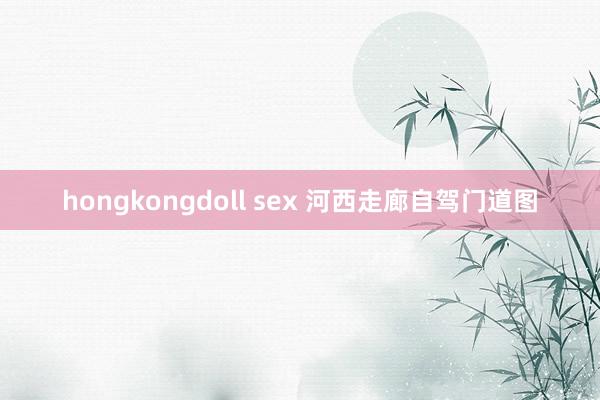 hongkongdoll sex 河西走廊自驾门道图