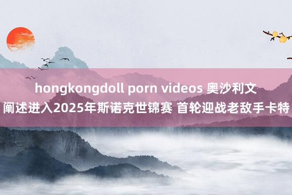 hongkongdoll porn videos 奥沙利文阐述进入2025年斯诺克世锦赛 首轮迎战老敌手卡特