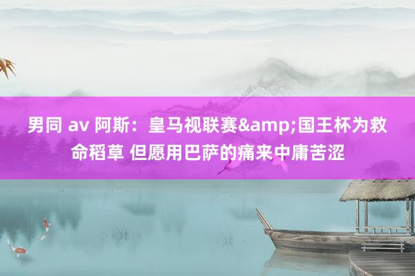 男同 av 阿斯：皇马视联赛&国王杯为救命稻草 但愿用巴萨的痛来中庸苦涩