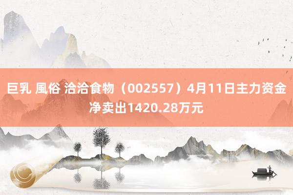 巨乳 風俗 洽洽食物（002557）4月11日主力资金净卖出1420.28万元