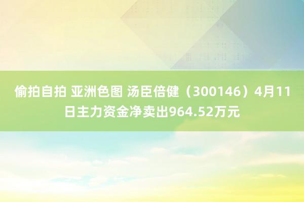 偷拍自拍 亚洲色图 汤臣倍健（300146）4月11日主力资金净卖出964.52万元