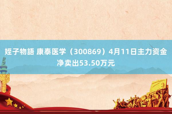 姪子物語 康泰医学（300869）4月11日主力资金净卖出53.50万元