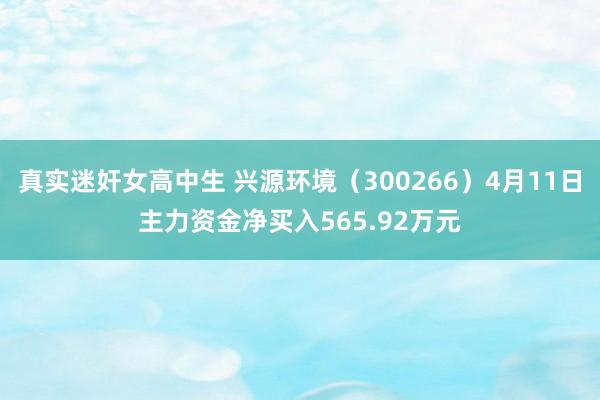 真实迷奸女高中生 兴源环境（300266）4月11日主力资金净买入565.92万元