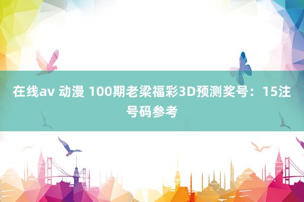 在线av 动漫 100期老梁福彩3D预测奖号：15注号码参考