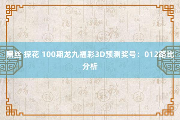 黑丝 探花 100期龙九福彩3D预测奖号：012路比分析