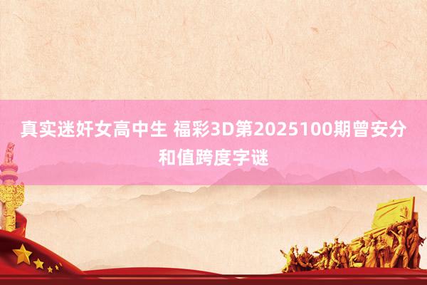 真实迷奸女高中生 福彩3D第2025100期曾安分和值跨度字谜