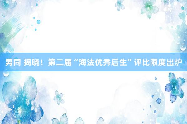男同 揭晓！第二届“海法优秀后生”评比限度出炉