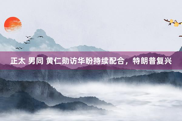 正太 男同 黄仁勋访华盼持续配合，特朗普复兴