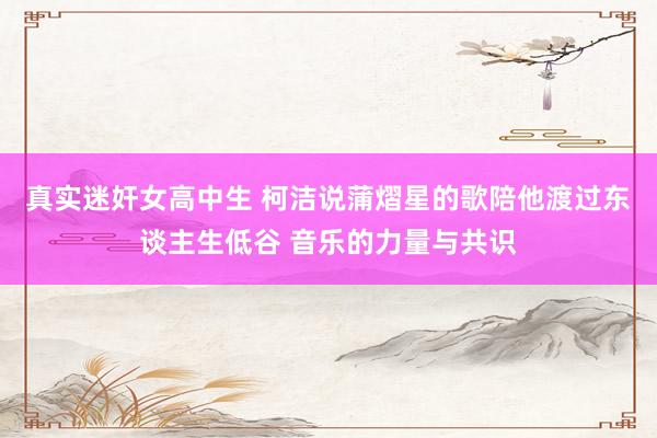 真实迷奸女高中生 柯洁说蒲熠星的歌陪他渡过东谈主生低谷 音乐的力量与共识