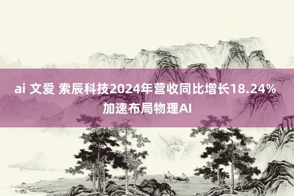 ai 文爱 索辰科技2024年营收同比增长18.24% 加速布局物理AI