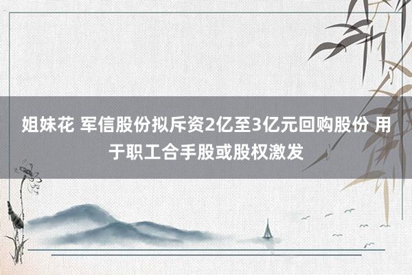 姐妹花 军信股份拟斥资2亿至3亿元回购股份 用于职工合手股或股权激发