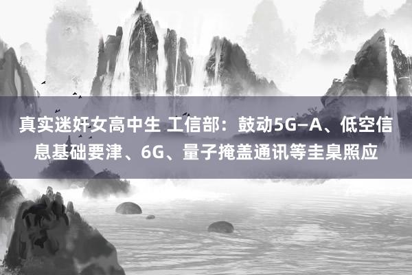真实迷奸女高中生 工信部：鼓动5G—A、低空信息基础要津、6G、量子掩盖通讯等圭臬照应