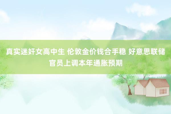 真实迷奸女高中生 伦敦金价钱合手稳 好意思联储官员上调本年通胀预期
