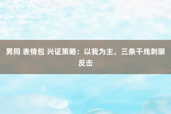 男同 表情包 兴证策略：以我为主，三条干线刺眼反击