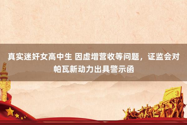 真实迷奸女高中生 因虚增营收等问题，证监会对帕瓦新动力出具警示函