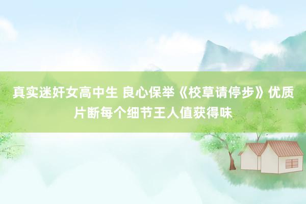 真实迷奸女高中生 良心保举《校草请停步》优质片断每个细节王人值获得味