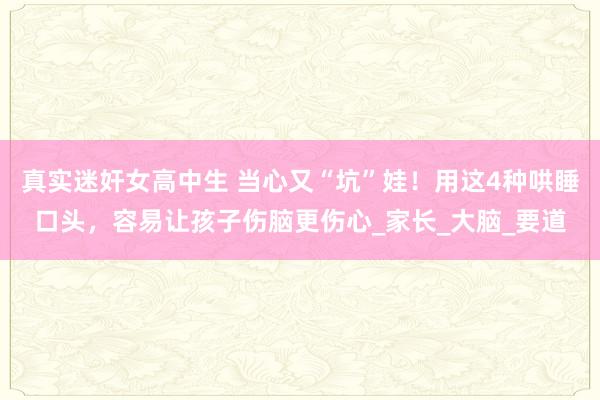 真实迷奸女高中生 当心又“坑”娃！用这4种哄睡口头，容易让孩子伤脑更伤心_家长_大脑_要道