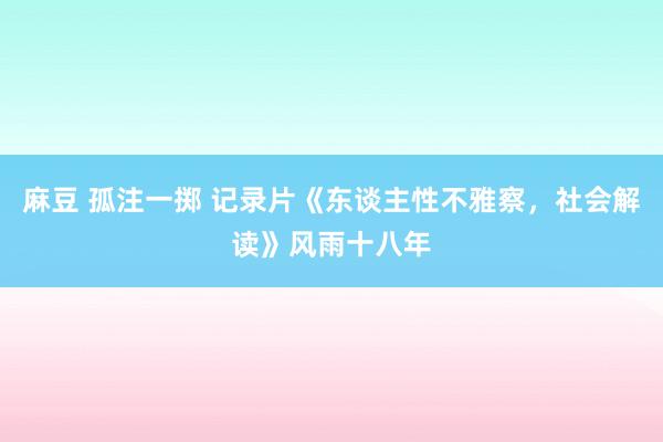 麻豆 孤注一掷 记录片《东谈主性不雅察，社会解读》风雨十八年