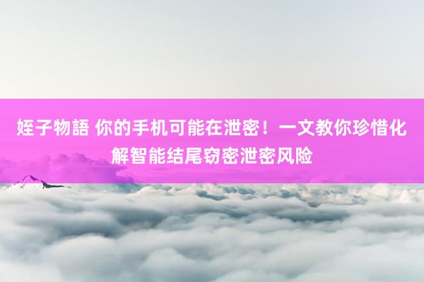 姪子物語 你的手机可能在泄密！一文教你珍惜化解智能结尾窃密泄密风险