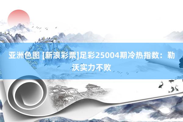 亚洲色图 [新浪彩票]足彩25004期冷热指数：勒沃实力不败