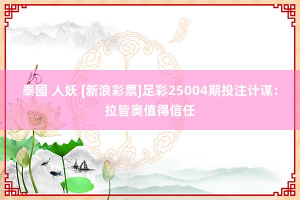 泰國 人妖 [新浪彩票]足彩25004期投注计谋：拉皆奥值得信任