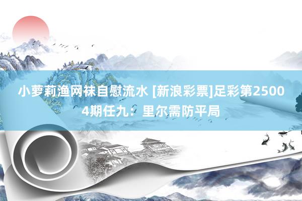 小萝莉渔网袜自慰流水 [新浪彩票]足彩第25004期任九：里尔需防平局