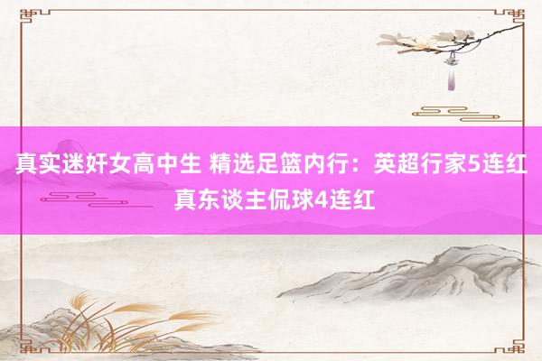 真实迷奸女高中生 精选足篮内行：英超行家5连红 真东谈主侃球4连红