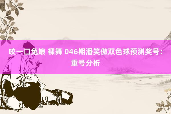 咬一口兔娘 裸舞 046期潘笑傲双色球预测奖号：重号分析