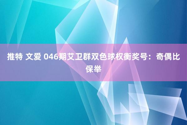 推特 文爱 046期艾卫群双色球权衡奖号：奇偶比保举