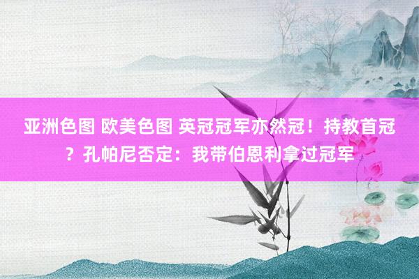 亚洲色图 欧美色图 英冠冠军亦然冠！持教首冠？孔帕尼否定：我带伯恩利拿过冠军