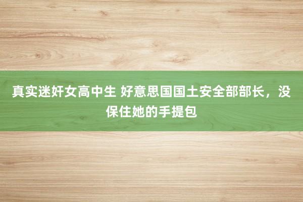 真实迷奸女高中生 好意思国国土安全部部长，没保住她的手提包