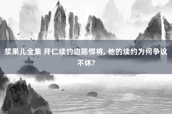 浆果儿全集 拜仁续约边路悍将， 他的续约为何争议不休?