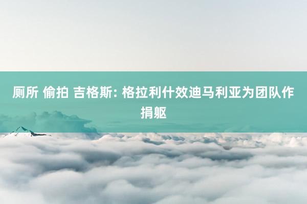 厕所 偷拍 吉格斯: 格拉利什效迪马利亚为团队作捐躯