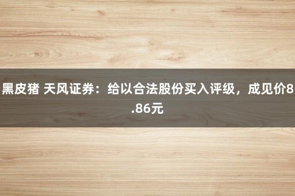黑皮猪 天风证券：给以合法股份买入评级，成见价8.86元