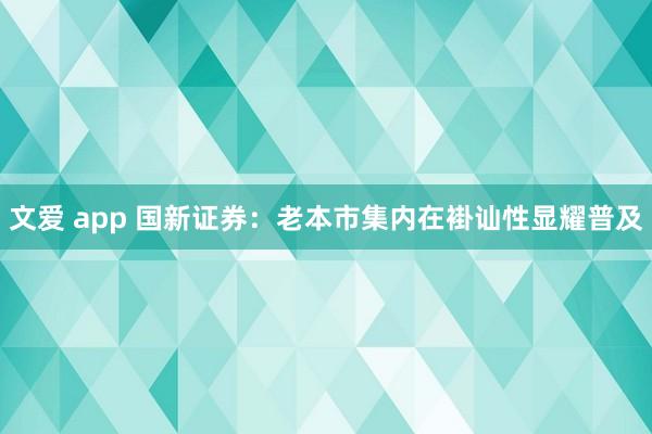 文爱 app 国新证券：老本市集内在褂讪性显耀普及